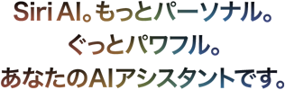 Siri AI。もっとパーソナル。ぐっとパワフル。あなたのAIアシスタントです