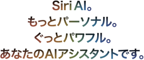Siri AI。もっとパーソナル。ぐっとパワフル。あなたのAIアシスタントです