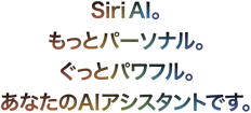 Siri AI。もっとパーソナル。ぐっとパワフル。あなたのAIアシスタントです