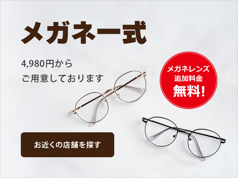 メガネ一式 4,980円からご用意しております
    　メガネレンズ追加料金無料！