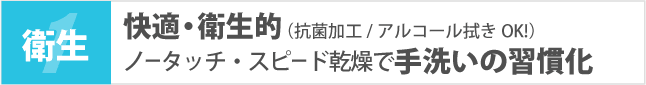 快適・衛生的(抗菌加工・アルコール拭きOK!!)ノータッチ・スピード乾燥で手洗いの習慣化