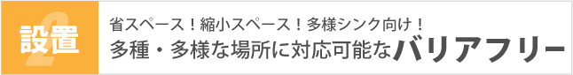 省スペース！縮小スペース！多様シンク向け！多種・多様な場所に対応可能なバリアフリー