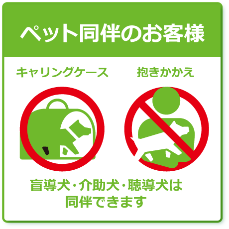 ペット同伴のお客様　抱きかかえてのご入店はご遠慮ください。盲導犬・介助犬・聴導犬は同伴できます