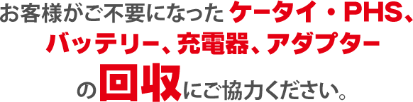 お客様が冨居不要になったケータイ・PHS・バッテリー・充電器・アダプターの回収にご協力ください