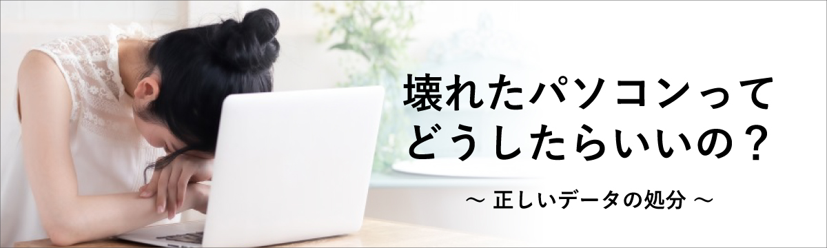 壊れたパソコンってどうしたらいいの？正しいデータ処分の仕方